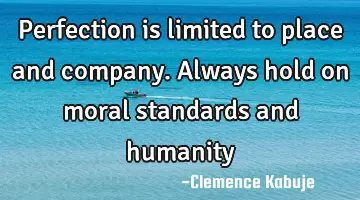 Perfection is limited to place and company. Always hold on moral standards and humanity