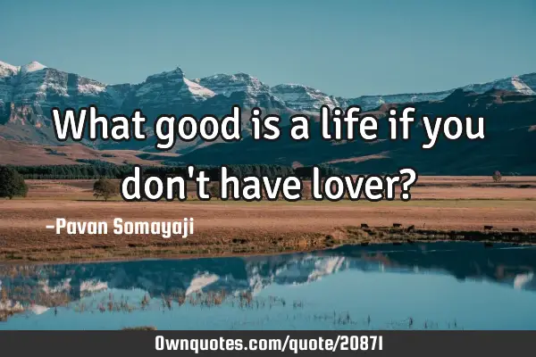 What good is a life if you don
