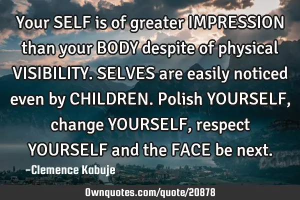 Your SELF is of greater IMPRESSION than your BODY despite of physical VISIBILITY. SELVES are easily