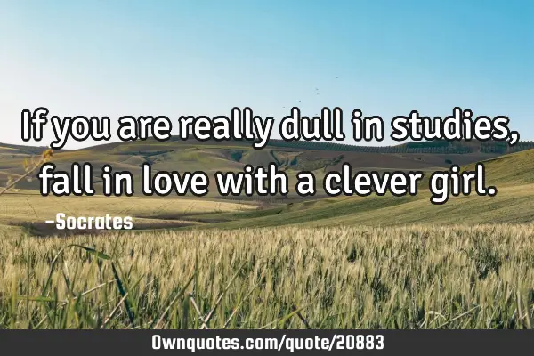 If you are really dull in studies,fall in love with a clever