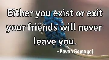 Either you exist or exit your friends will never leave you.