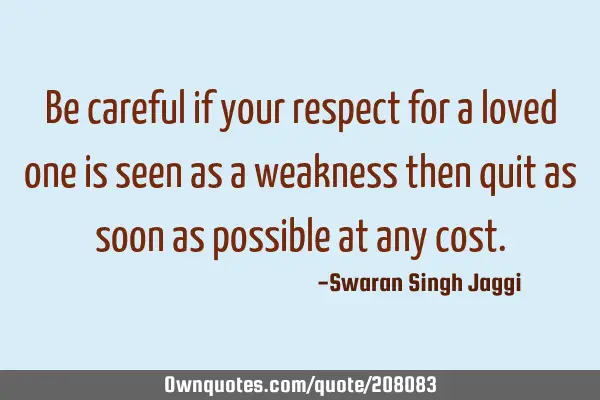 Be careful if your respect for a loved one is seen as a weakness then quit as soon as possible at