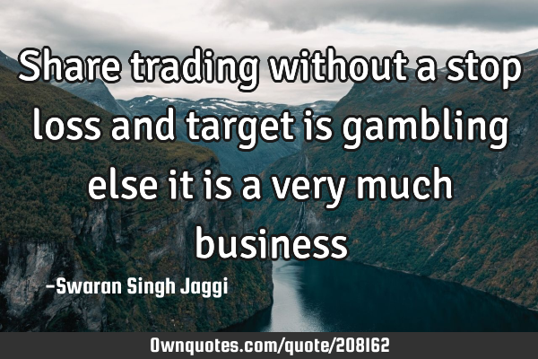 Share trading without a stop loss and target is gambling else it is a very much