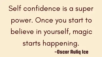 Self confidence is a super power. Once you start to believe in yourself, magic starts happening.