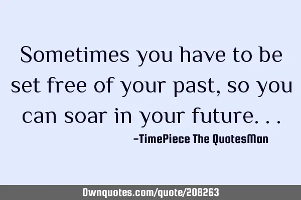 Sometimes you have to be set free of your past, so you can soar in your