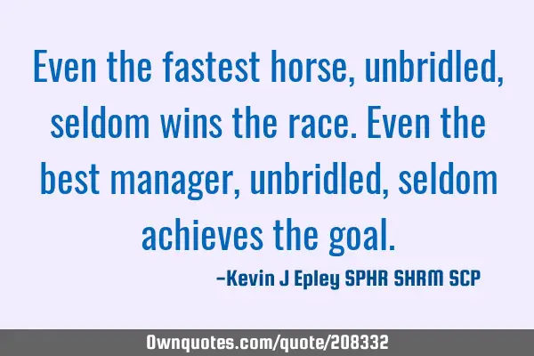 Even the fastest horse, unbridled, seldom wins the race.  Even the best manager, unbridled, seldom