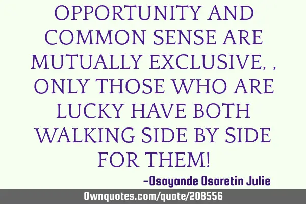 OPPORTUNITY AND COMMON SENSE ARE MUTUALLY EXCLUSIVE, , ONLY THOSE WHO ARE LUCKY HAVE BOTH WALKING SI