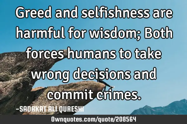 Greed and selfishness are harmful for wisdom;
Both forces humans to take wrong decisions and