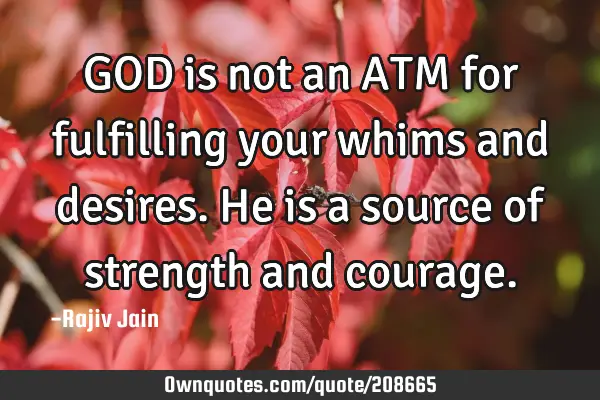 GOD is not an ATM for fulfilling your whims and desires. He is a source of strength and