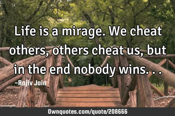 Life is a mirage. We cheat others, others cheat us, but in the end nobody