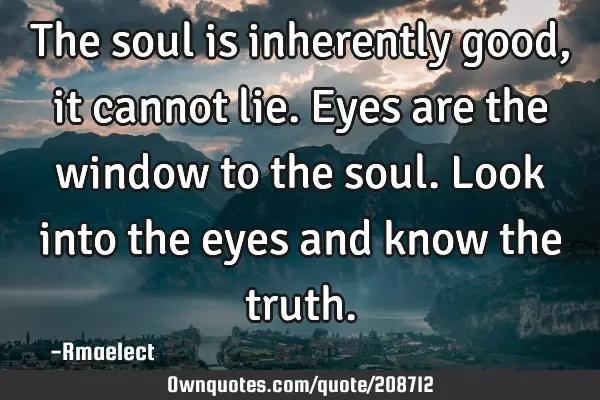The soul is inherently good, it cannot lie. Eyes are the window to the soul. Look into the eyes and