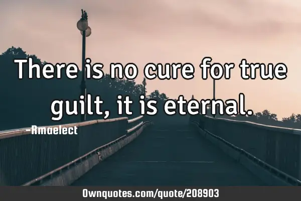 There is no cure for true guilt, it is
