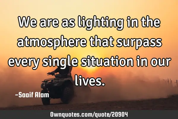 We are as lighting in the atmosphere that surpass every single situation in our