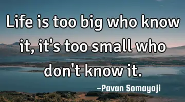 Life is too big who know it, it's too small who don't know it.