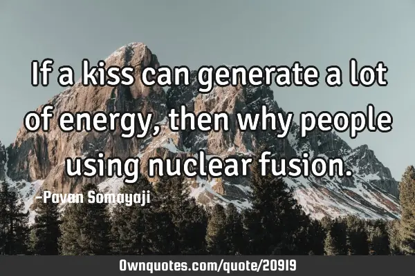 If a kiss can generate a lot of energy, then why people using nuclear