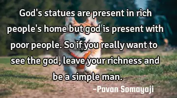 God's statues are present in rich people's home but god is present with poor people. So if you