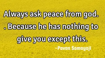 Always ask peace from god.. Because he has nothing to give you except this.