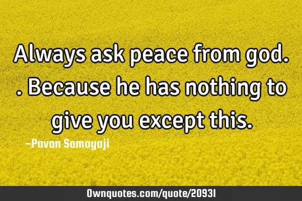 Always ask peace from god.. Because he has nothing to give you except