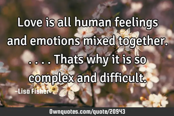 Love is all human feelings and emotions mixed together.....thats why it is so complex and