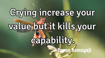 Crying increase your value but it kills your capability.