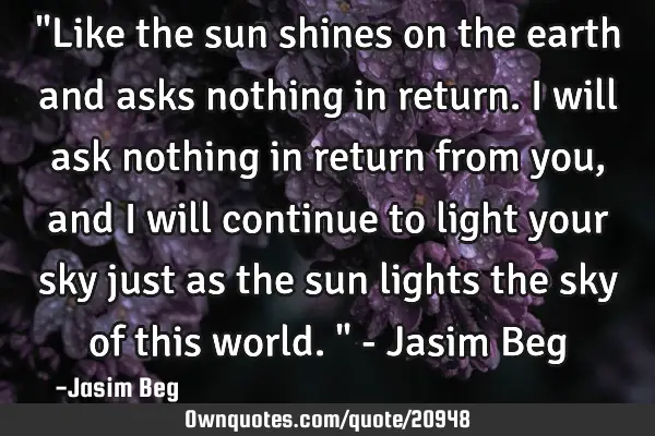 "Like the sun shines on the earth and asks nothing in return. I will ask nothing in return from you,