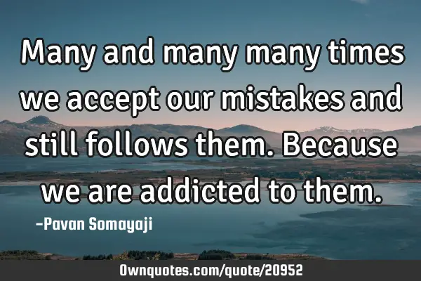 Many and many many times we accept our mistakes and still follows them. Because we are addicted to