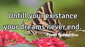 Untill your existance your dreams never end.