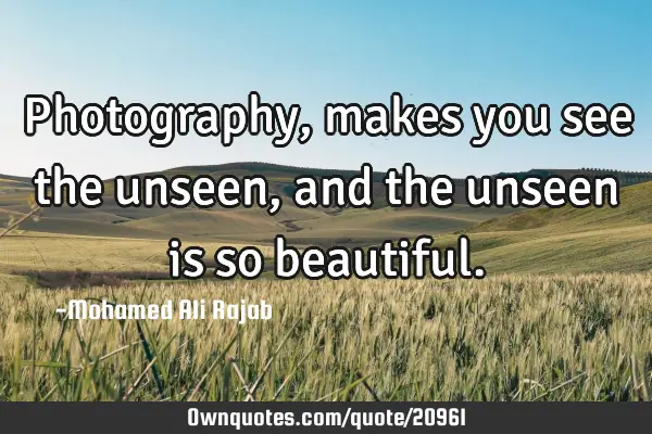 Photography, makes you see the unseen, and the unseen is so