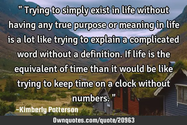 " Trying to simply exist in life without having any true purpose or meaning in life is a lot like