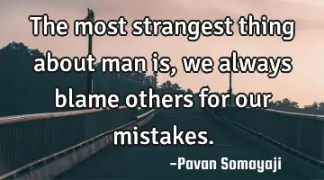 The most strangest thing about man is, we always blame others for our mistakes.
