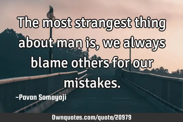 The most strangest thing about man is, we always blame others for our