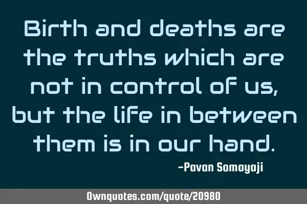Birth and deaths are the truths which are not in control of us, but the life in between them is in