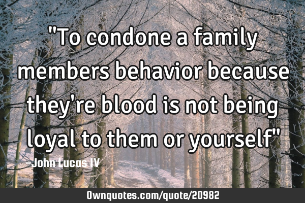 "To condone a family members behavior because they