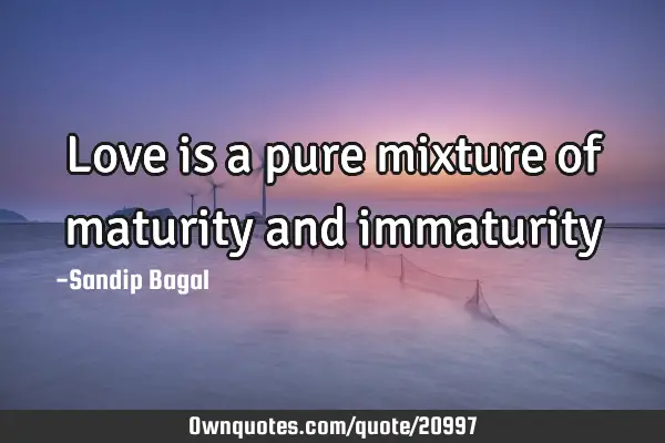 Love is a pure mixture of maturity and