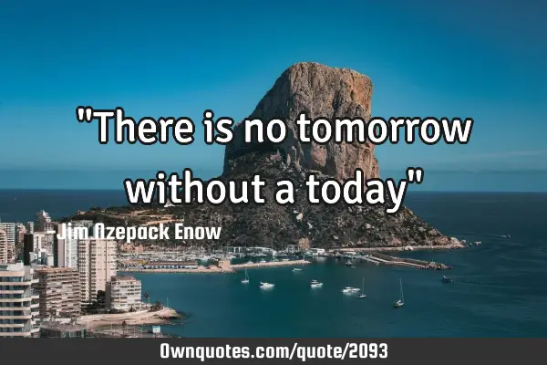 "There is no tomorrow without a today"