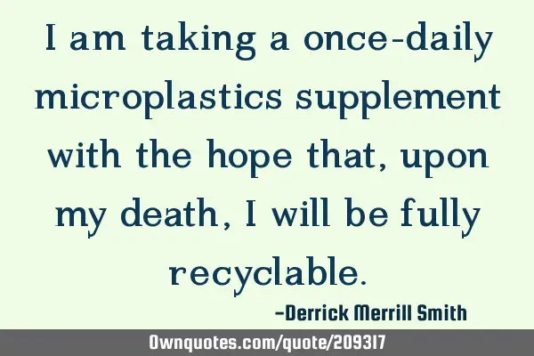 I am taking a once-daily microplastics supplement with the hope that, upon my death, I will be