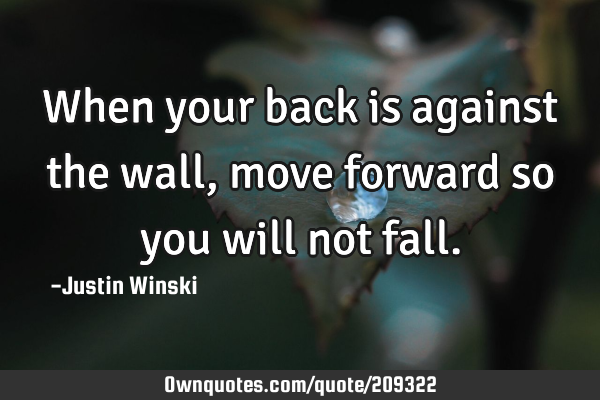When your back is against the wall, move forward so you will not