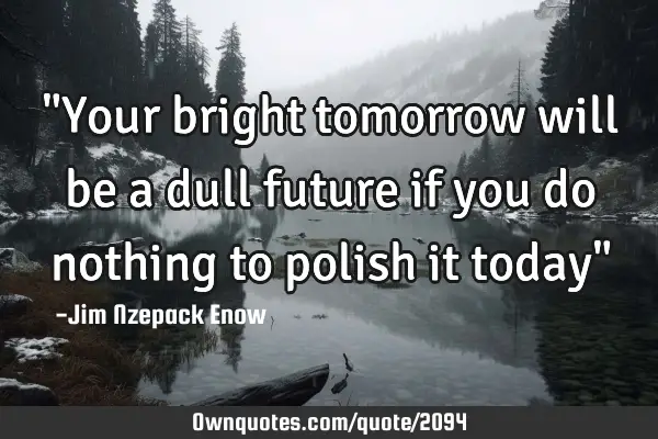 "Your bright tomorrow will be a dull future if you do nothing to polish it today"
