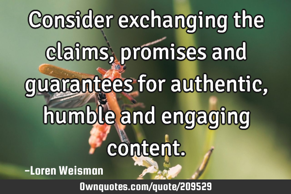 Consider exchanging the claims, promises and guarantees for authentic, humble and engaging