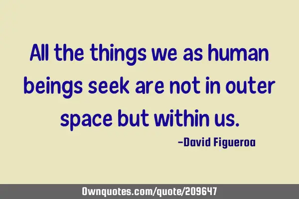 All the things we as human beings seek are not in outer space but within