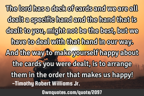 The lord has a deck of cards and we are all dealt a specific hand and the hand that is dealt to you,