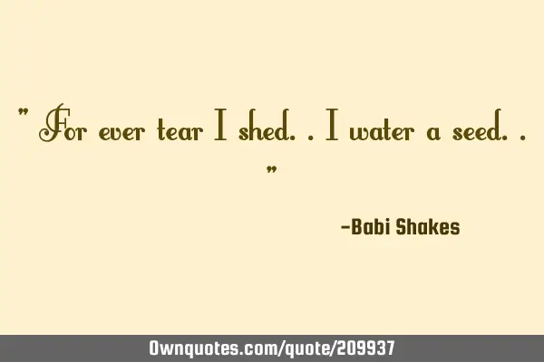 " For ever tear I shed.. I water a seed.. "