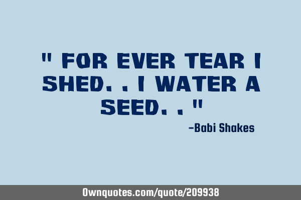 " For ever tear I shed.. I water a seed.. "