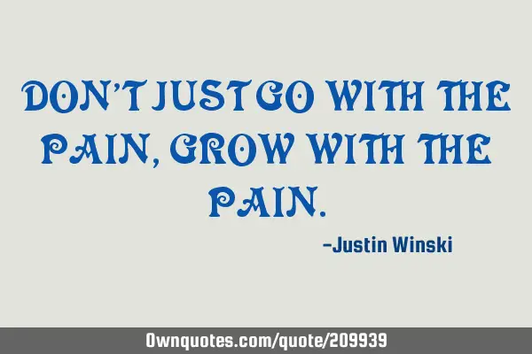 DON’T JUST GO WITH THE PAIN, GROW WITH THE PAIN