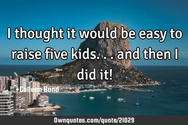 I thought it would be easy to raise five kids... and then I did it!