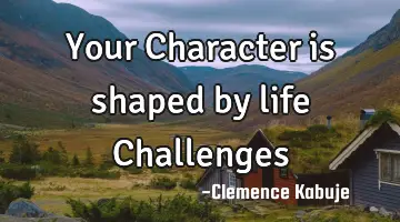 Your Character is shaped by life Challenges