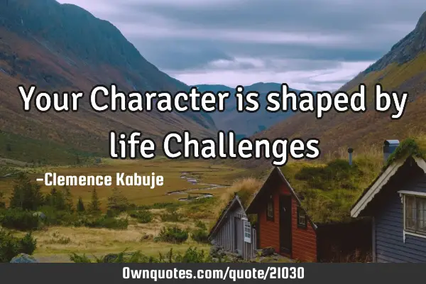 Your Character is shaped by life C