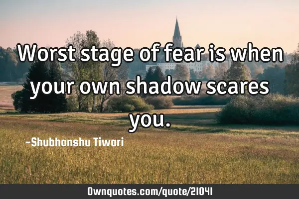 Worst stage of fear is when your own shadow scares