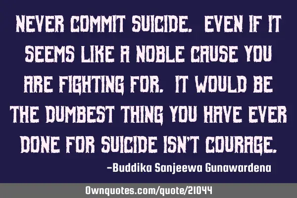 Never commit suicide. Even if it seems like a noble cause you are fighting for. It would be the