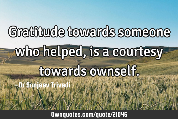 Gratitude towards someone who helped, is a courtesy towards